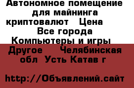 Автономное помещение для майнинга криптовалют › Цена ­ 1 - Все города Компьютеры и игры » Другое   . Челябинская обл.,Усть-Катав г.